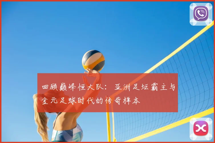 回顾巅峰恒大队：亚洲足坛霸主与金元足球时代的传奇样本