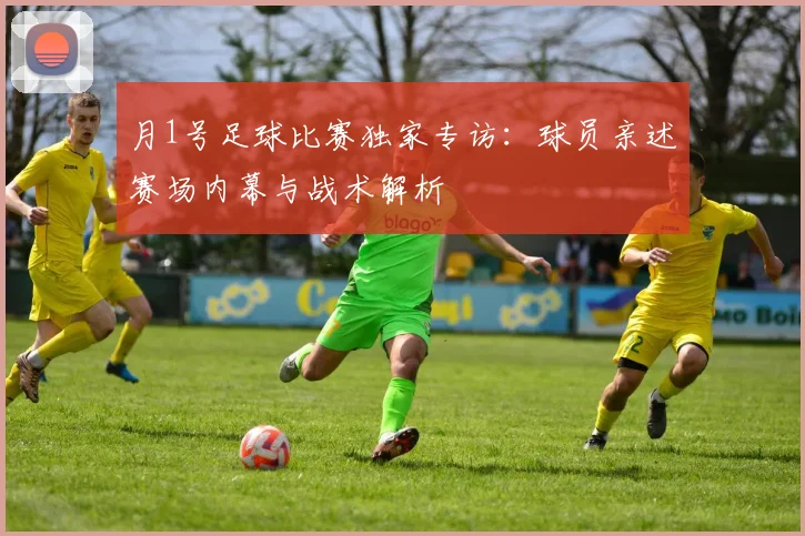 月1号足球比赛独家专访：球员亲述赛场内幕与战术解析