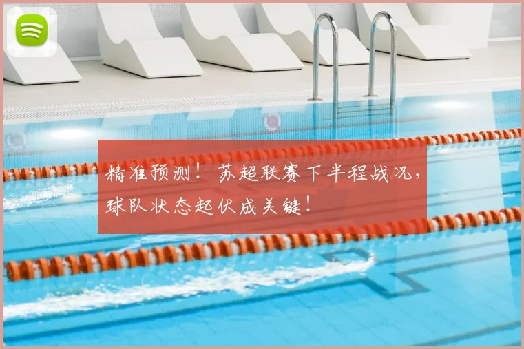 精准预测！苏超联赛下半程战况，球队状态起伏成关键！