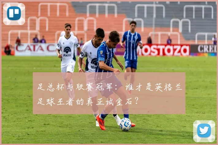 足总杯与联赛冠军：谁才是英格兰足球王者的真正试金石？