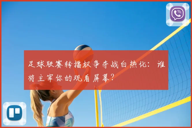 足球联赛转播权争夺战白热化：谁将主宰你的观看屏幕？