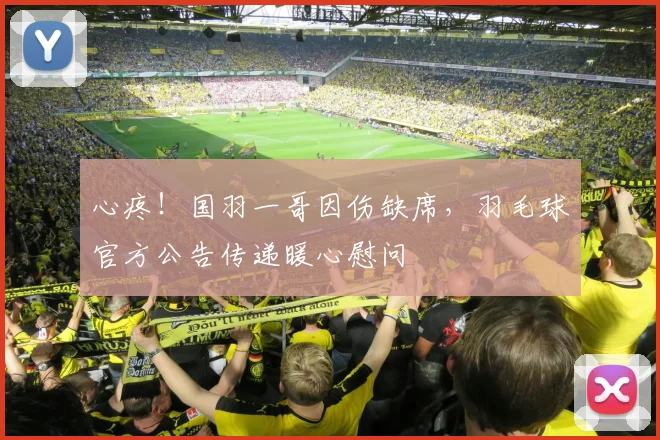 心疼！国羽一哥因伤缺席，羽毛球官方公告传递暖心慰问