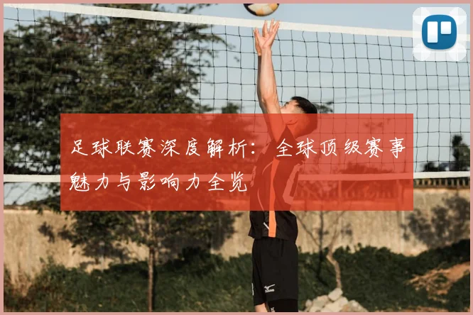足球联赛深度解析：全球顶级赛事魅力与影响力全览