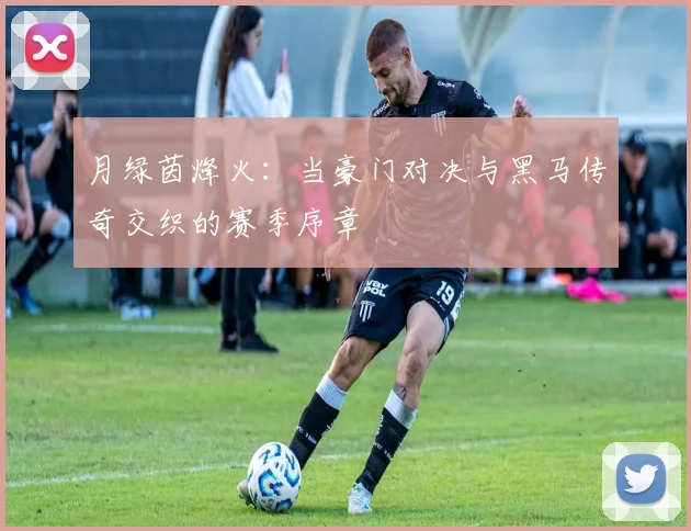 月绿茵烽火：当豪门对决与黑马传奇交织的赛季序章