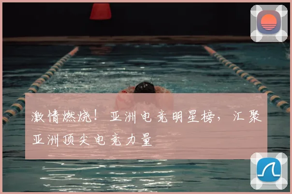激情燃烧！亚洲电竞明星榜，汇聚亚洲顶尖电竞力量