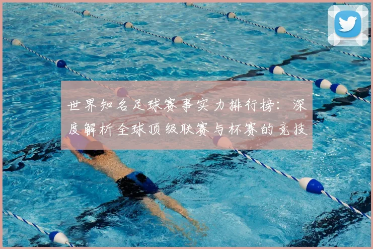世界知名足球赛事实力排行榜：深度解析全球顶级联赛与杯赛的竞技格局