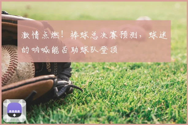 激情点燃！棒球总决赛预测，球迷的呐喊能否助球队登顶