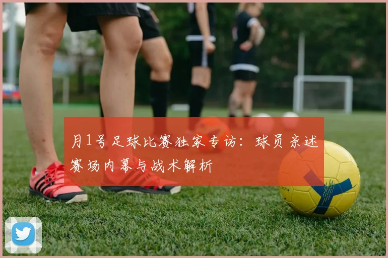 月1号足球比赛独家专访：球员亲述赛场内幕与战术解析