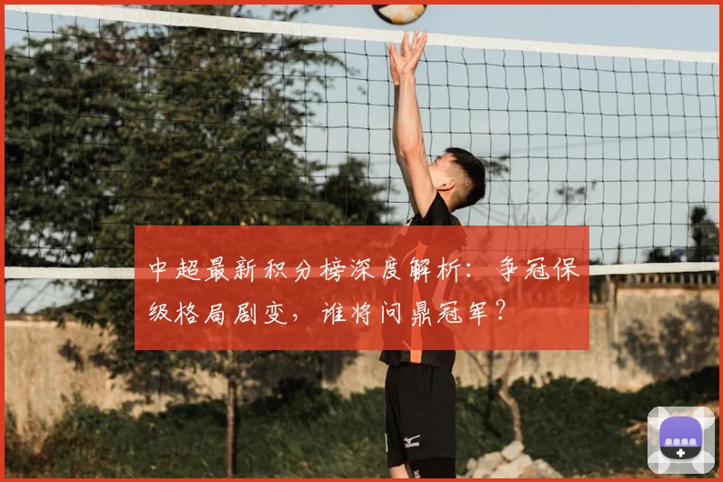 中超最新积分榜深度解析：争冠保级格局剧变，谁将问鼎冠军？