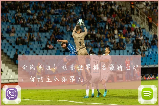 全民关注！电竞世界排名最新出炉，你的主队排第几